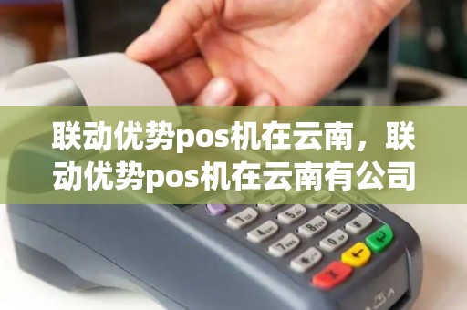 联动优势pos机在云南，联动优势pos机在云南有公司吗