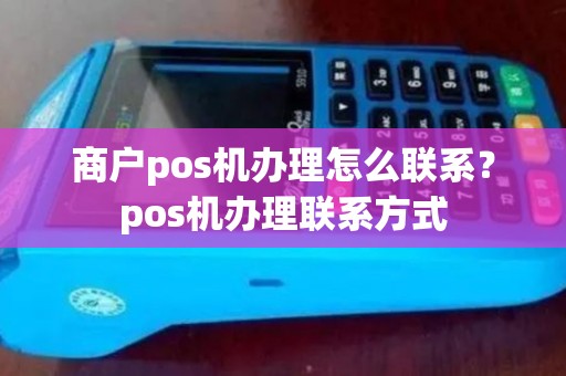商户pos机办理怎么联系？pos机办理联系方式