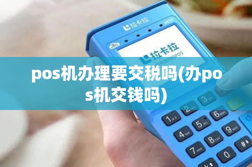 pos机办理要交税吗(办pos机交钱吗)