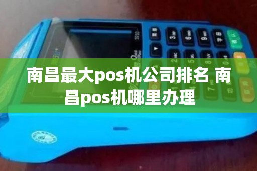 南昌最大pos机公司排名 南昌pos机哪里办理