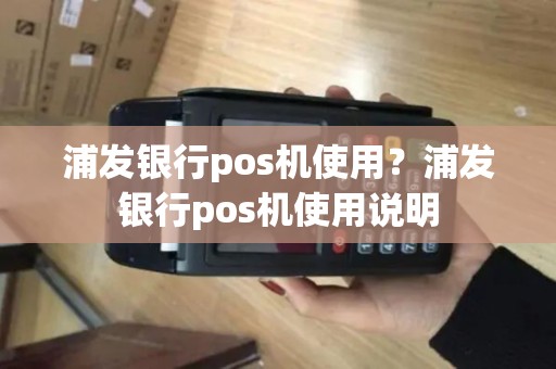 浦发银行pos机使用？浦发银行pos机使用说明