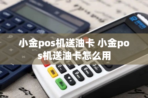 小金pos机送油卡 小金pos机送油卡怎么用