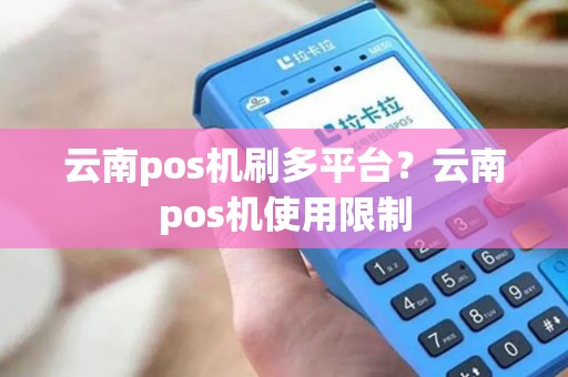云南pos机刷多平台？云南pos机使用限制