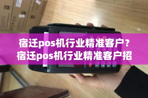 宿迁pos机行业精准客户？宿迁pos机行业精准客户招聘