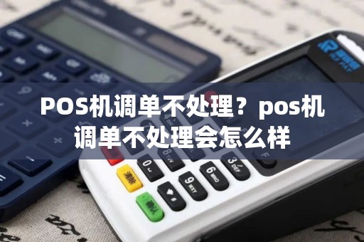 POS机调单不处理？pos机调单不处理会怎么样