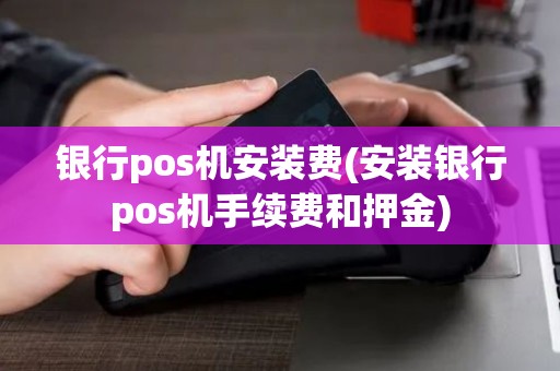 银行pos机安装费(安装银行pos机手续费和押金)