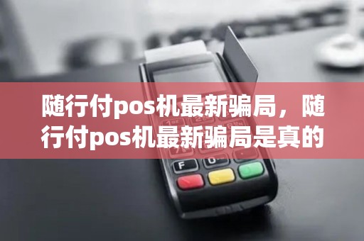 随行付pos机最新骗局，随行付pos机最新骗局是真的吗