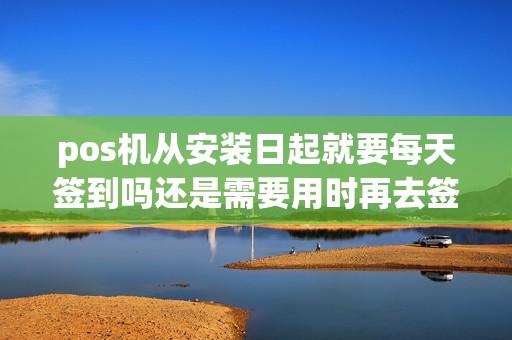 pos机从安装日起就要每天签到吗还是需要用时再去签到自从安装日...