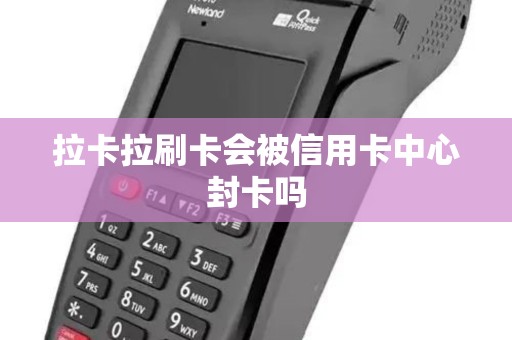 拉卡拉刷卡会被信用卡中心封卡吗