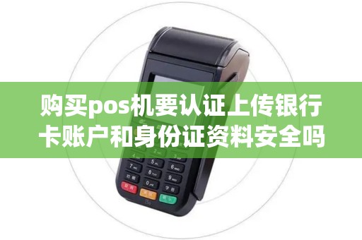 购买pos机要认证上传银行卡账户和身份证资料安全吗
