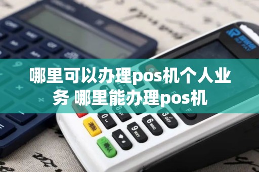 哪里可以办理pos机个人业务 哪里能办理pos机