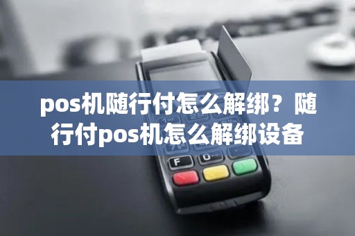 pos机随行付怎么解绑？随行付pos机怎么解绑设备