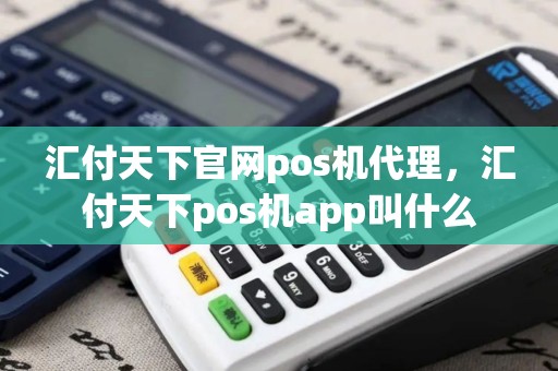 汇付天下官网pos机代理，汇付天下pos机app叫什么