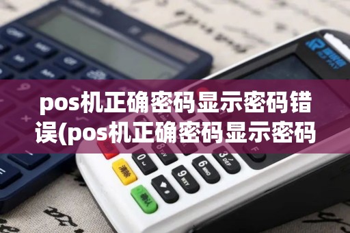 pos机正确密码显示密码错误(pos机正确密码显示密码错误什么意思)