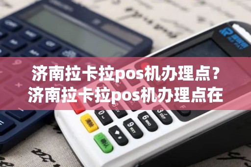 济南拉卡拉pos机办理点？济南拉卡拉pos机办理点在哪里