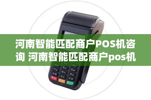 河南智能匹配商户POS机咨询 河南智能匹配商户pos机咨询公司