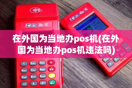 在外国为当地办pos机(在外国为当地办pos机违法吗)