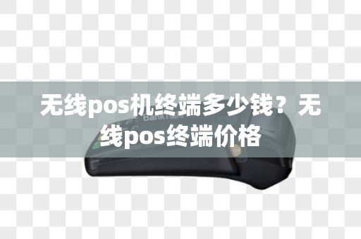 无线pos机终端多少钱？无线pos终端价格