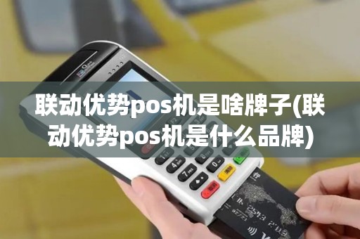 联动优势pos机是啥牌子(联动优势pos机是什么品牌)