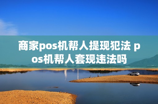 商家pos机帮人提现犯法 pos机帮人套现违法吗