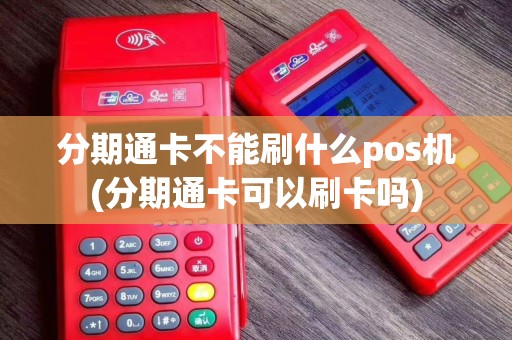 分期通卡不能刷什么pos机(分期通卡可以刷卡吗)