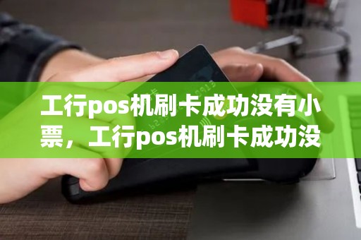 工行pos机刷卡成功没有小票，工行pos机刷卡成功没有小票信息