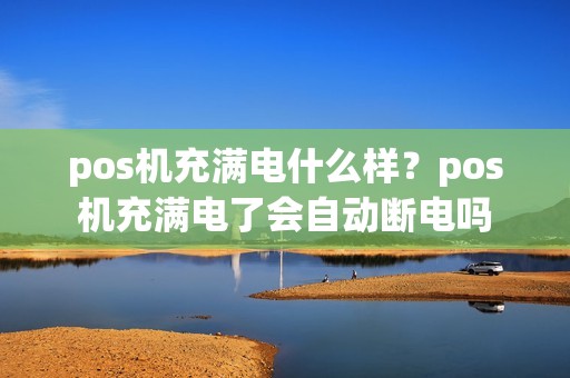 pos机充满电什么样？pos机充满电了会自动断电吗