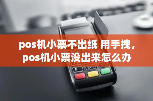 pos机小票不出纸 用手拽，pos机小票没出来怎么办