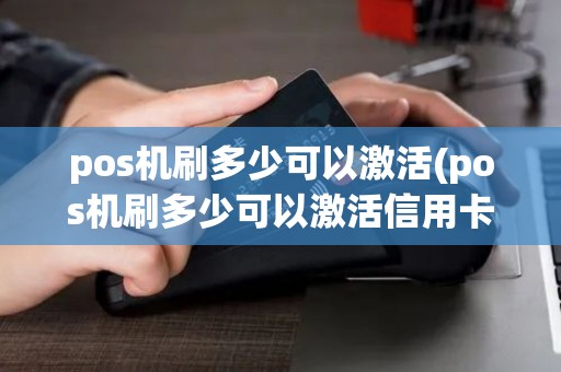 pos机刷多少可以激活(pos机刷多少可以激活信用卡)