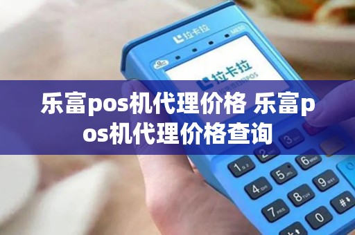 乐富pos机代理价格 乐富pos机代理价格查询