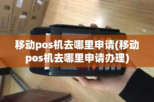 移动pos机去哪里申请(移动pos机去哪里申请办理)