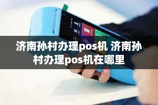 济南孙村办理pos机 济南孙村办理pos机在哪里