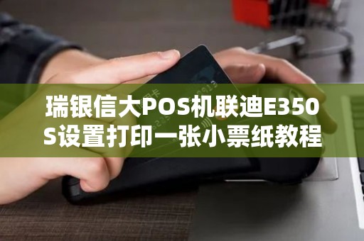 瑞银信大POS机联迪E350S设置打印一张小票纸教程