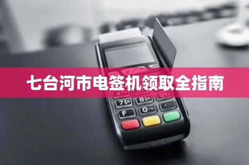 七台河市电签机领取全指南