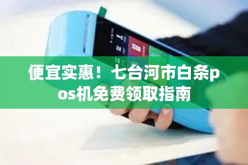 便宜实惠！七台河市白条pos机免费领取指南