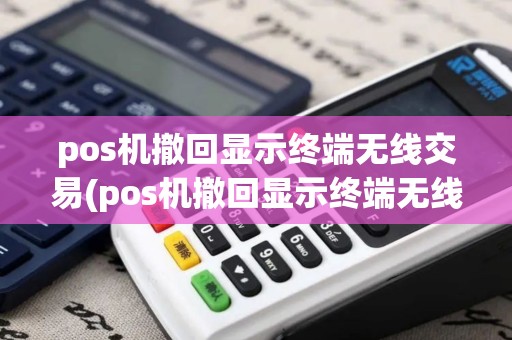 pos机撤回显示终端无线交易(pos机撤回显示终端无线交易什么意思)