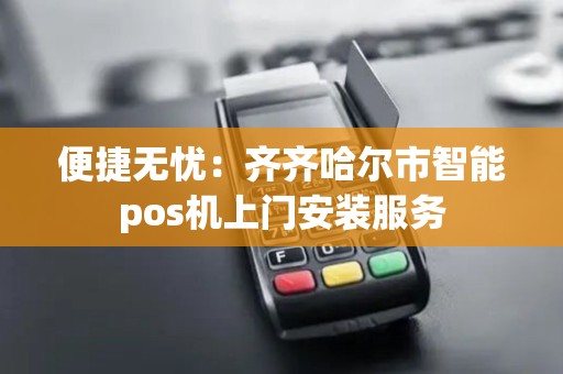便捷无忧：齐齐哈尔市智能pos机上门安装服务