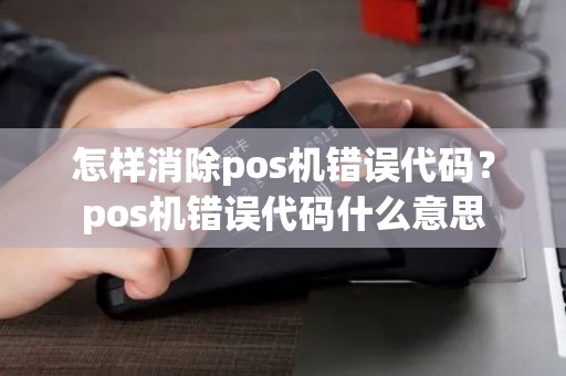怎样消除pos机错误代码？pos机错误代码什么意思
