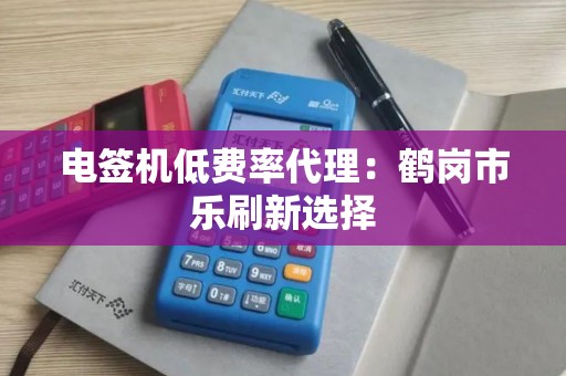 电签机低费率代理：鹤岗市乐刷新选择