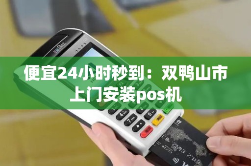 便宜24小时秒到：双鸭山市上门安装pos机