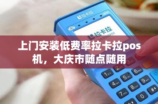上门安装低费率拉卡拉pos机，大庆市随点随用