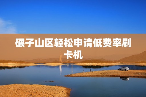 碾子山区轻松申请低费率刷卡机