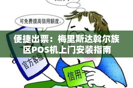 便捷出票：梅里斯达斡尔族区POS机上门安装指南