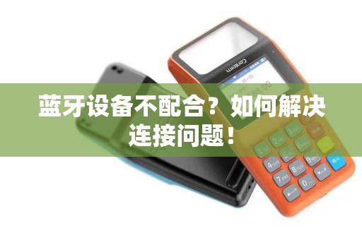 蓝牙设备不配合？如何解决连接问题！