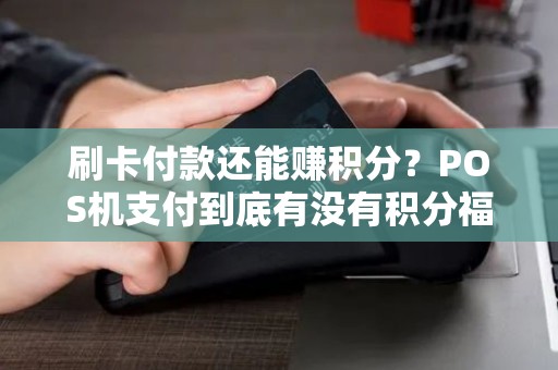 刷卡付款还能赚积分？POS机支付到底有没有积分福利？