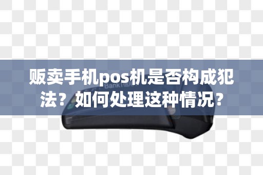 贩卖手机pos机是否构成犯法？如何处理这种情况？