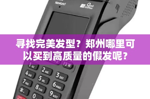 寻找完美发型？郑州哪里可以买到高质量的假发呢？