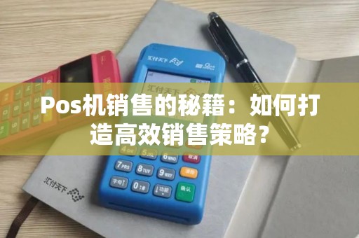 Pos机销售的秘籍：如何打造高效销售策略？