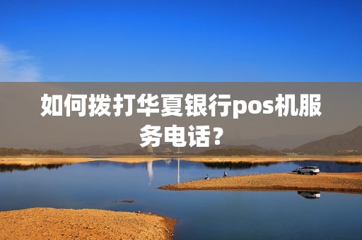 如何拨打华夏银行pos机服务电话？