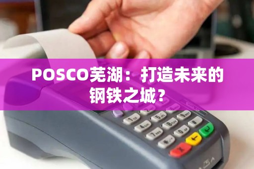 POSCO芜湖：打造未来的钢铁之城？